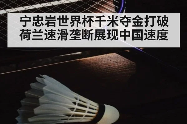 宁忠岩世界杯千米夺金打破荷兰速滑垄断展现中国速度