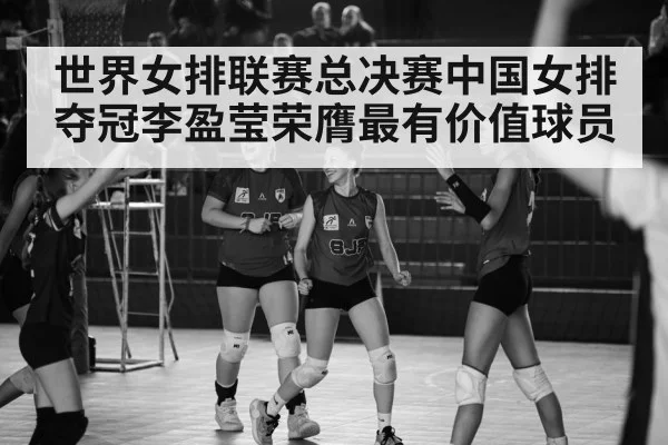 世界女排联赛总决赛中国女排夺冠李盈莹荣膺最有价值球员