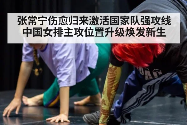 张常宁伤愈归来激活国家队强攻线 中国女排主攻位置升级焕发新生
