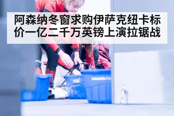 阿森纳冬窗求购伊萨克纽卡标价一亿二千万英镑上演拉锯战