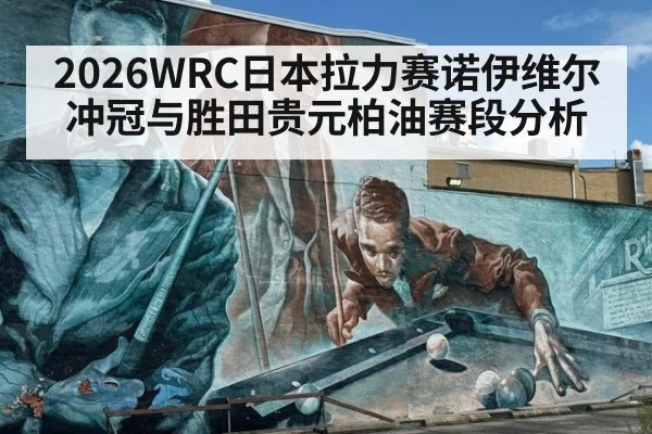 2026WRC日本拉力赛诺伊维尔冲冠与胜田贵元柏油赛段分析